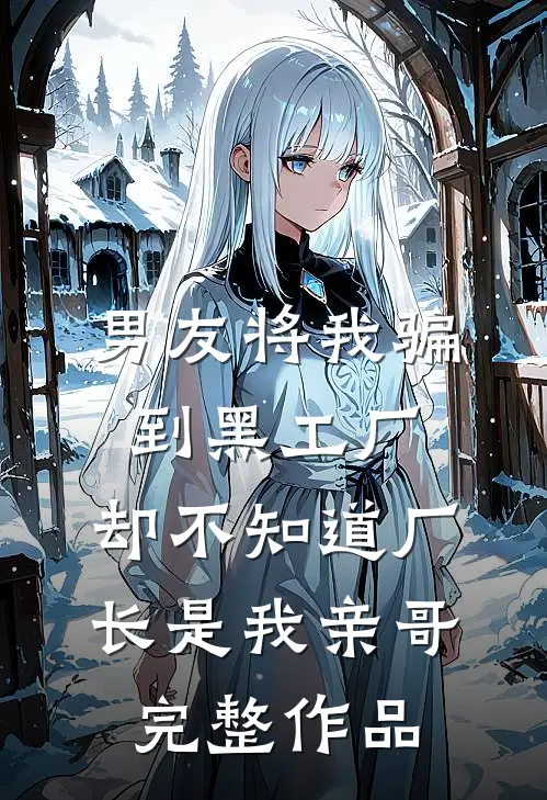 男友将我骗到黑工厂，却不知道厂长是我亲哥完整作品