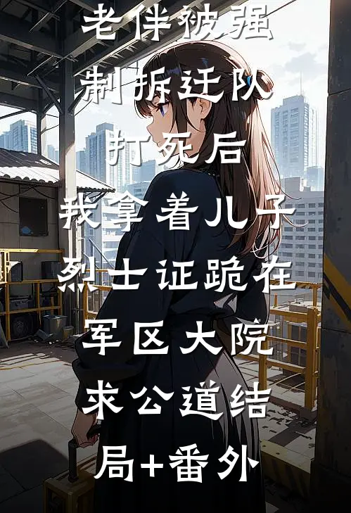 老伴被强制拆迁队打死后，我拿着儿子烈士证跪在军区大院求公道结局+番外