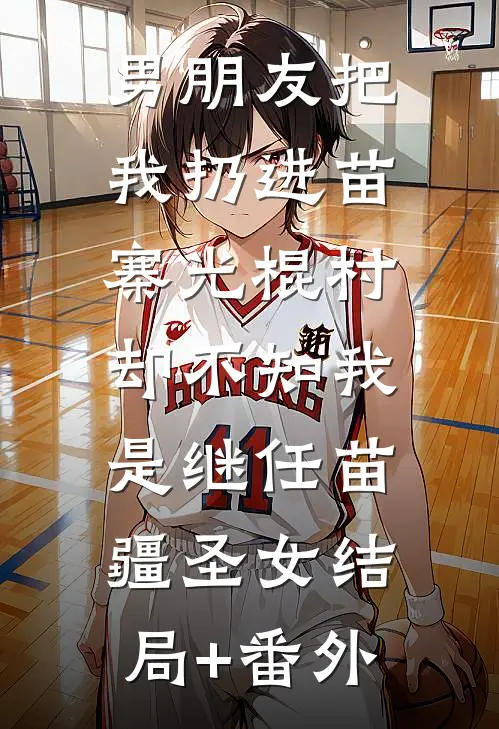 男朋友把我扔进苗寨光棍村，却不知我是继任苗疆圣女结局+番外