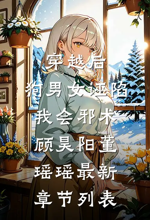 穿越后，狗男女诬陷我会邪术顾昊阳董瑶瑶最新章节列表