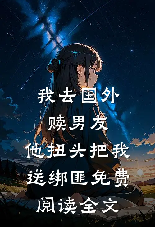 我去国外赎男友，他扭头把我送绑匪免费阅读全文