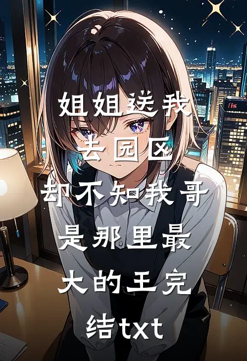 姐姐送我去园区，却不知我哥是那里最大的王完结txt