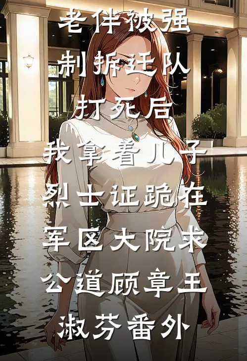 老伴被强制拆迁队打死后，我拿着儿子烈士证跪在军区大院求公道顾章王淑芬番外