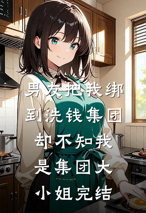 男友把我绑到洗钱集团，却不知我是集团大小姐完结