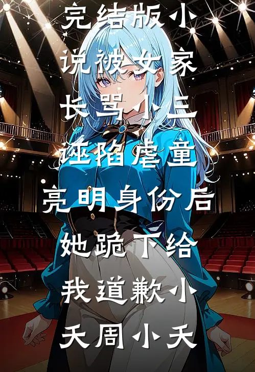 完结版小说被女家长骂小三诬陷虐童，亮明身份后她跪下给我道歉小夭周小夭