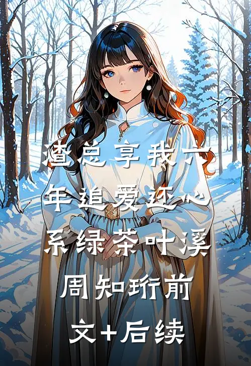 渣总享我六年追爱还心系绿茶叶溪周知珩前文+后续