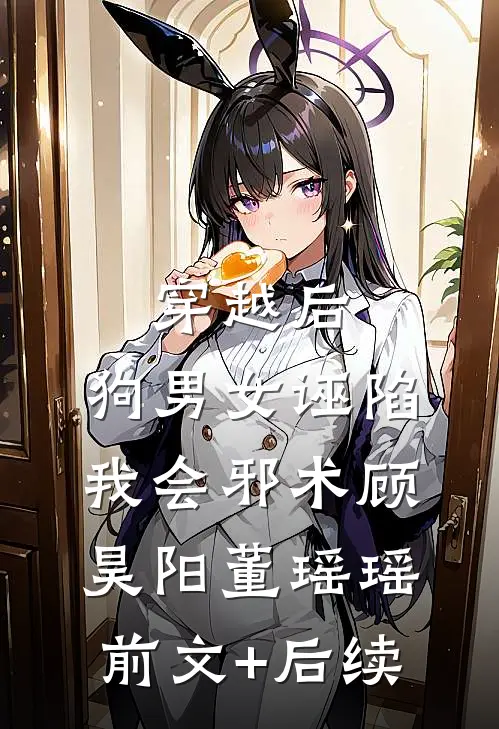 穿越后，狗男女诬陷我会邪术顾昊阳董瑶瑶前文+后续