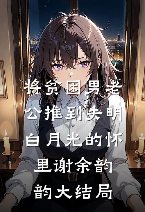 将贫困男老公推到失明白月光的怀里谢余韵韵大结局