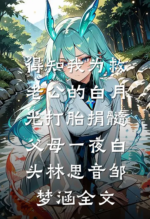 得知我为救老公的白月光打胎捐髓，父母一夜白头林思音邹梦涵全文