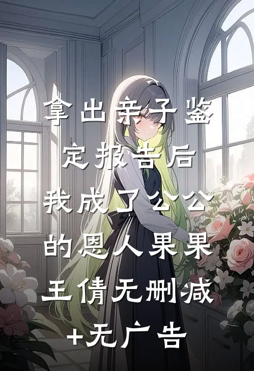 拿出亲子鉴定报告后，我成了公公 的恩人果果王倩无删减+无广告