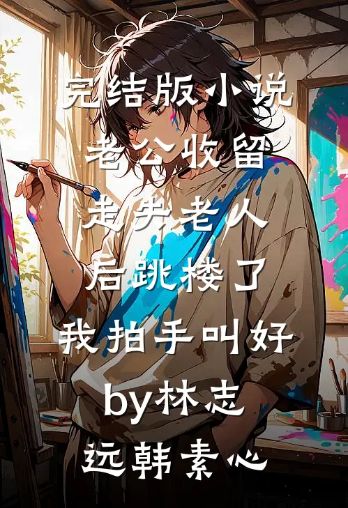完结版小说老公收留走失老人后跳楼了，我拍手叫好by林志远韩素心