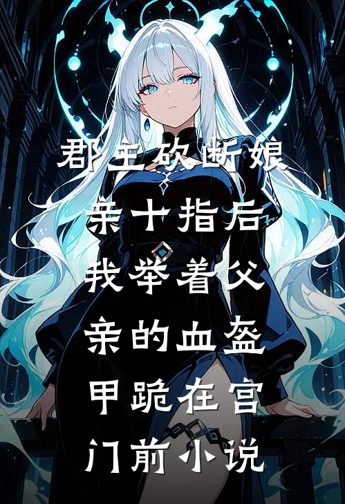 郡主砍断娘亲十指后，我举着父亲的血盔甲跪在宫门前小说
