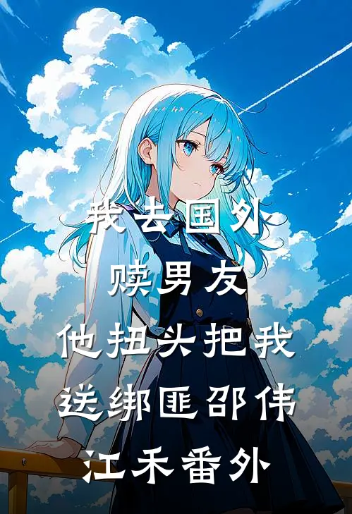 我去国外赎男友，他扭头把我送绑匪邵伟江禾 番外