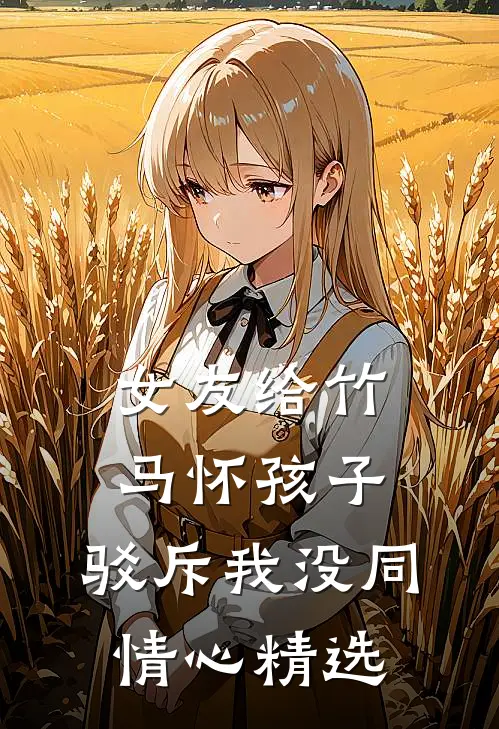 女友给竹马怀孩子，驳斥我没同情心精选