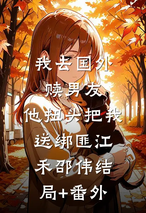 我去国外赎男友，他扭头把我送绑匪江禾邵伟结局+番外