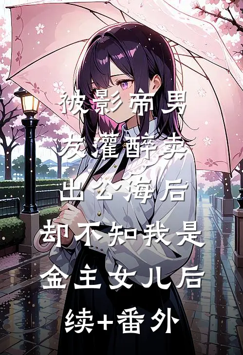 被影帝男友灌醉卖出公海后，却不知我是金主女儿后续+番外