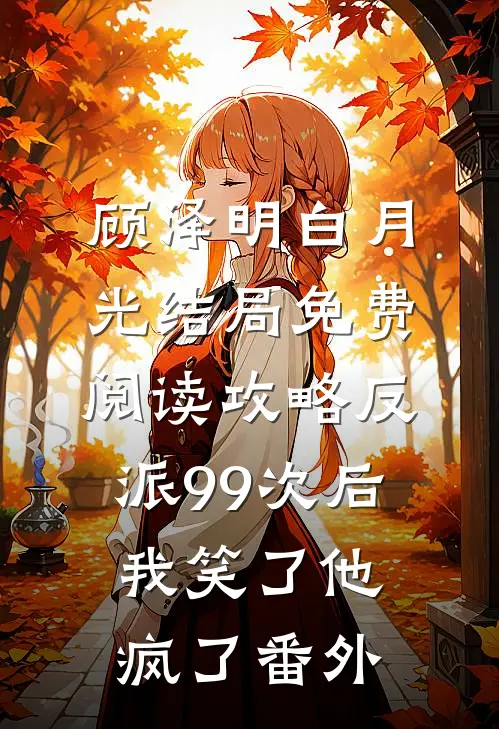 顾泽明白月光结局免费阅读攻略反派99次后，我笑了他疯了番外
