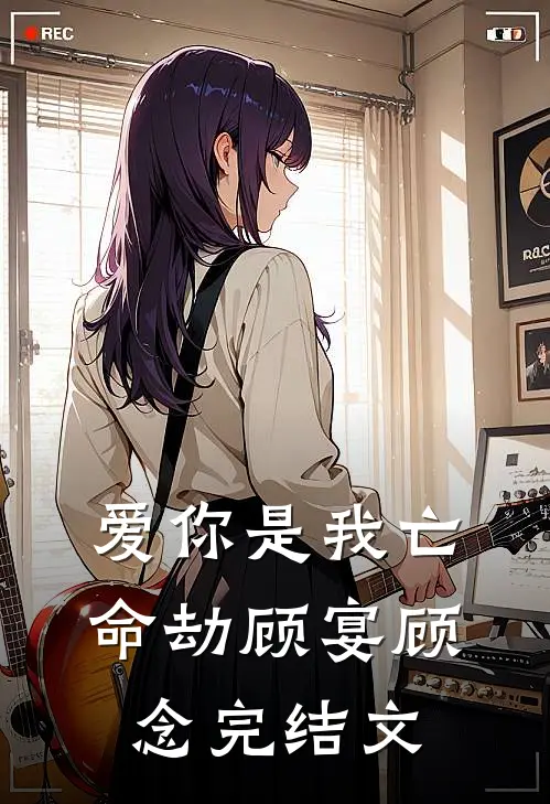 爱你是我亡命劫顾宴顾念完结文