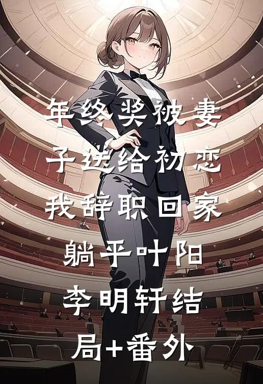 年终奖被妻子送给初恋，我辞职回家躺平叶阳李明轩结局+番外