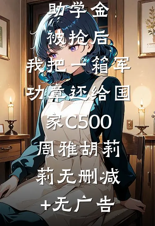 助学金被抢后，我把一箱军功章还给国家C500周雅胡莉莉无删减+无广告