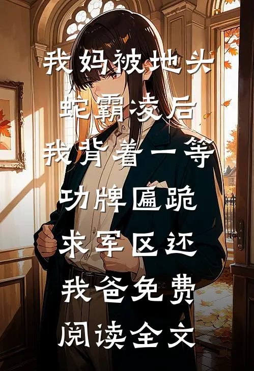 我妈被地头蛇霸凌后，我背着一等功牌匾跪求军区还我爸免费阅读全文