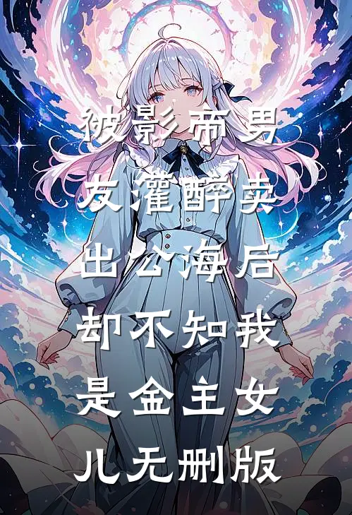 被影帝男友灌醉卖出公海后，却不知我是金主女儿无删版