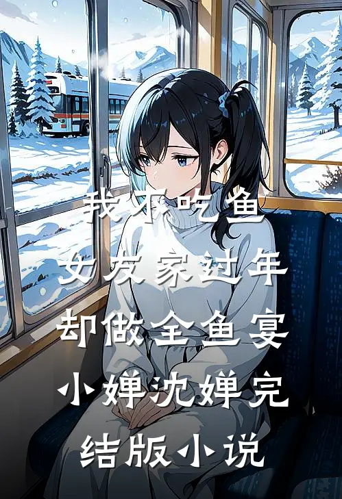 我不吃鱼，女友家过年却做全鱼宴小婵沈婵完结版小说