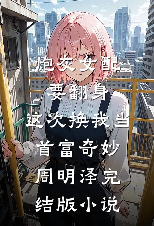 炮灰女配要翻身，这次换我当首富奇妙周明泽完结版小说