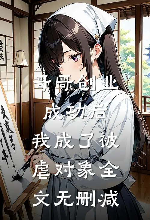 哥哥创业成功后，我成了被虐对象全文无删减