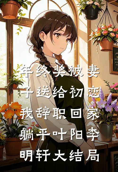 年终奖被妻子送给初恋，我辞职回家躺平叶阳李明轩大结局