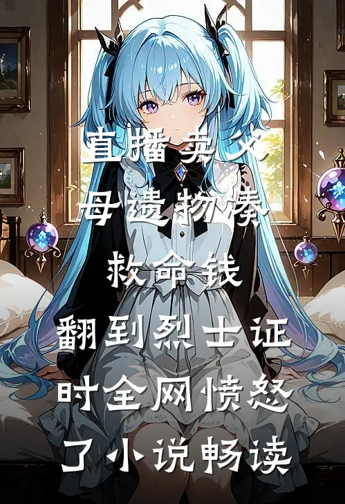 直播卖父母遗物凑救命钱，翻到烈士证时全网愤怒了小说畅读