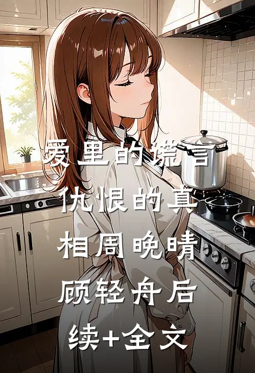 爱里的谎言，仇恨的真相周晚晴顾轻舟后续+全文