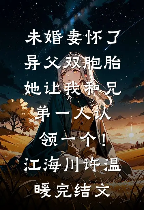 未婚妻怀了异父双胞胎，她让我和兄弟一人认领一个！江海川许温暖完结文