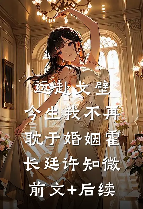 远赴戈壁，今生我不再耽于婚姻霍长廷许知微前文+后续