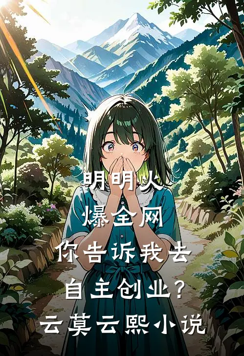 明明火爆全网，你告诉我去自主创业?云莫云熙小说