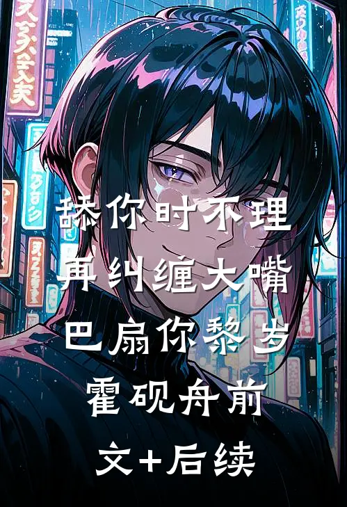 舔你时不理，再纠缠大嘴巴扇你黎岁霍砚舟前文+后续