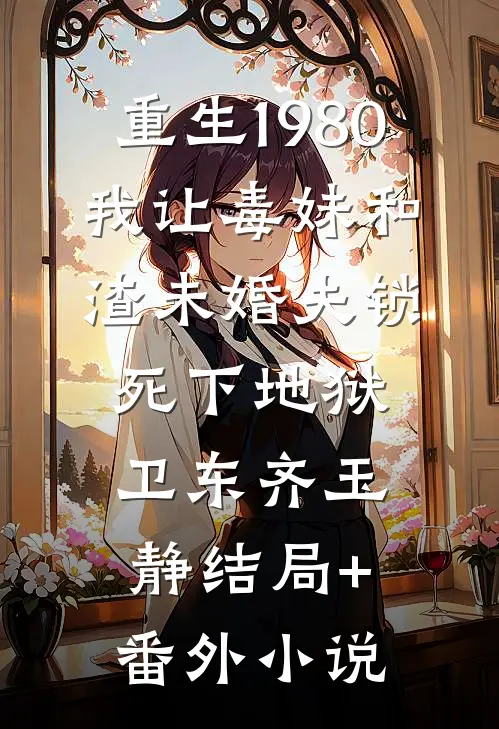 重生1980，我让毒妹和渣未婚夫锁死下地狱卫东齐玉静结局+番外小说