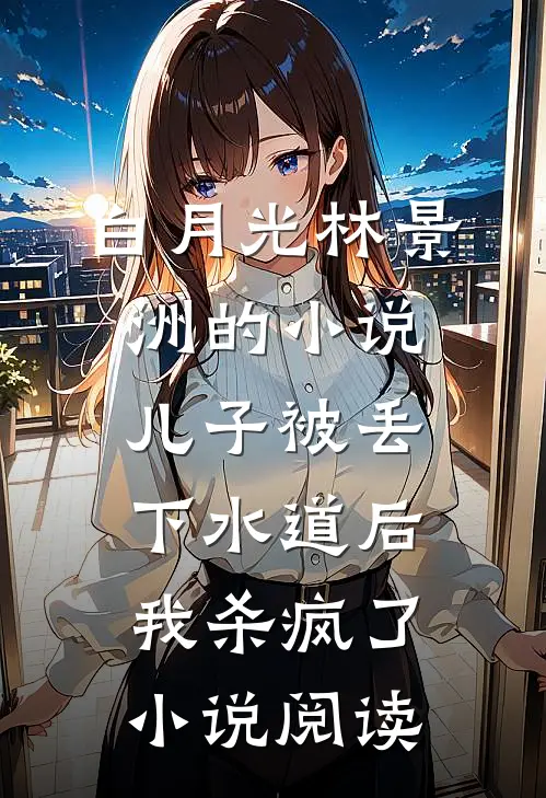 白月光林景洲的小说儿子被丢下水道后，我杀疯了小说阅读