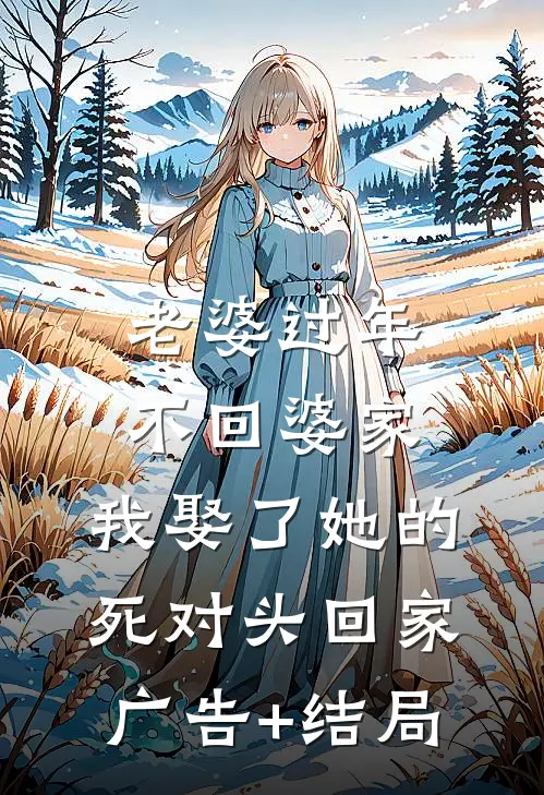 老婆过年不回婆家，我娶了她的死对头回家广告+结局