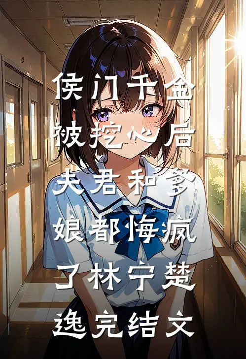 侯门千金被挖心后，夫君和爹娘都悔疯了林宁楚逸完结文