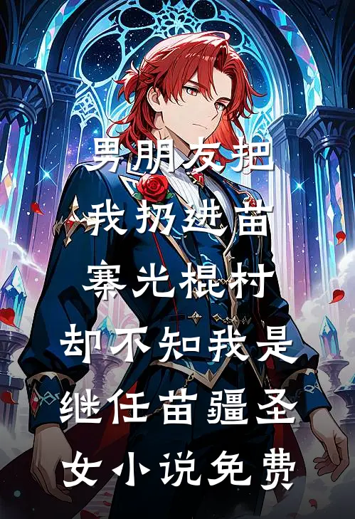 男朋友把我扔进苗寨光棍村，却不知我是继任苗疆圣女小说免费