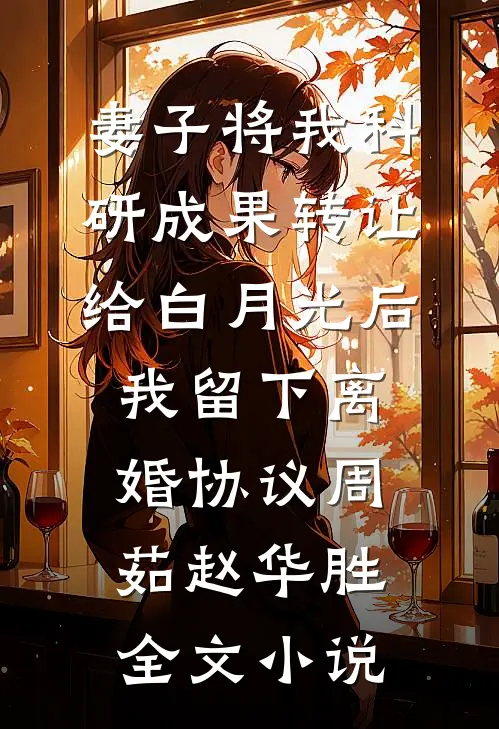 妻子将我科研成果转让给白月光后，我留下离婚协议周茹赵华胜全文小说
