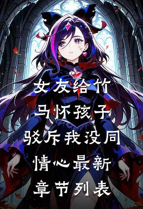 女友给竹马怀孩子，驳斥我没同情心最新章节列表