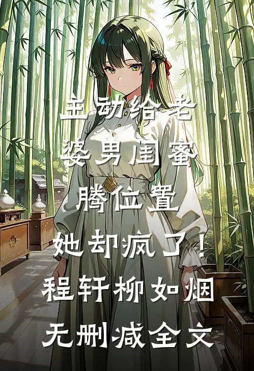主动给老婆男闺蜜腾位置，她却疯了！程轩柳如烟无删减全文