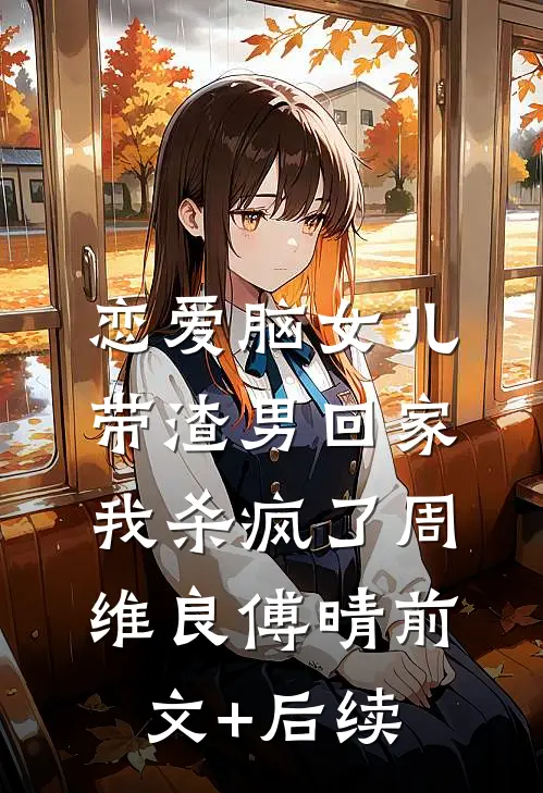 恋爱脑女儿带渣男回家，我杀疯了周维良傅晴前文+后续