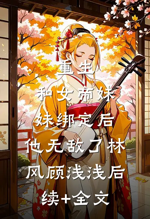 重生：和女帝妹妹绑定后，他无敌了林风顾浅浅后续+全文