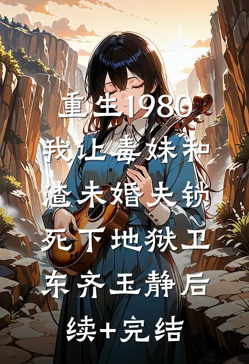 重生1980，我让毒妹和渣未婚夫锁死下地狱卫东齐玉静后续+完结