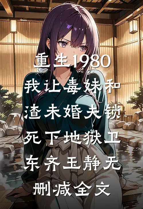 重生1980，我让毒妹和渣未婚夫锁死下地狱卫东齐玉静无删减全文
