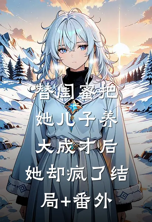替闺蜜把她儿子养大成才后，她却疯了结局+番外
