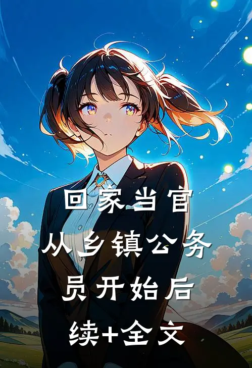 回家当官：从乡镇公务员开始后续+全文